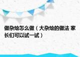 做雜燴怎么做（大雜燴的做法 家長們可以試一試）