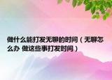 做什么能打發(fā)無聊的時間（無聊怎么辦 做這些事打發(fā)時間）