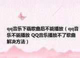qq音樂(lè)下載歌曲后不能播放（qq音樂(lè)不能播放 QQ音樂(lè)播放不了歌曲解決方法）