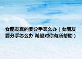 女朋友真的要分手怎么辦（女朋友要分手怎么辦 希望對你有所幫助）