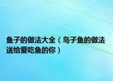 魚(yú)子的做法大全（島子魚(yú)的做法 送給愛(ài)吃魚(yú)的你）