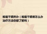 喉嚨干咳咋辦（喉嚨干咳嗽怎么辦 治療方法你都了解嗎）