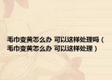 毛巾變黃怎么辦 可以這樣處理嗎（毛巾變黃怎么辦 可以這樣處理）