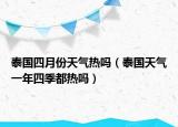 泰國四月份天氣熱嗎（泰國天氣一年四季都熱嗎）