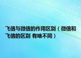 飛信與微信的作用區(qū)別（微信和飛信的區(qū)別 有啥不同）