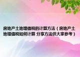 房地產(chǎn)土地增值稅的計(jì)算方法（房地產(chǎn)土地增值稅如何計(jì)算 分享方法供大家參考）