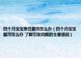 四個月寶寶急性腹瀉怎么辦（四個月寶寶腹瀉怎么辦 了解引發(fā)問題的主要原因）