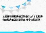 公租房和廉租房的區(qū)別是什么?（公租房和廉租房的區(qū)別是什么 哪個比較劃算）