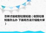 怎樣才能收到垃圾短信（收到垃圾短信怎么辦 下面將方法介紹給大家）