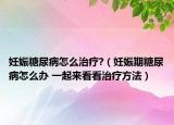 妊娠糖尿病怎么治療?（妊娠期糖尿病怎么辦 一起來看看治療方法）