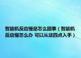 智能機(jī)反應(yīng)慢是怎么回事（智能機(jī)反應(yīng)慢怎么辦 可以從這四點(diǎn)入手）