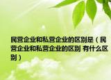 民營企業(yè)和私營企業(yè)的區(qū)別是（民營企業(yè)和私營企業(yè)的區(qū)別 有什么區(qū)別）