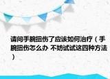 請(qǐng)問手腕扭傷了應(yīng)該如何治療（手腕扭傷怎么辦 不妨試試這四種方法）