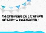 焦慮癥和抑郁癥有啥區(qū)別（焦慮癥和抑郁癥的區(qū)別是什么 怎么正確區(qū)分兩者）