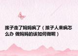孩子走了媽媽瘋了（孩子人來瘋怎么辦 做媽媽的該如何做呢）
