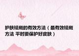 護膚祛斑的有效方法（最有效祛斑方法 平時要保護好皮膚）