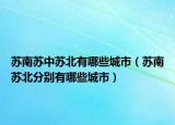 蘇南蘇中蘇北有哪些城市（蘇南蘇北分別有哪些城市）