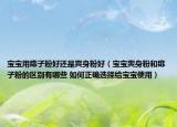 寶寶用痱子粉好還是爽身粉好（寶寶爽身粉和痱子粉的區(qū)別有哪些 如何正確選擇給寶寶使用）