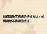 如何清除不銹鋼的銹跡方法（如何清除不銹鋼的銹跡）