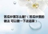 苦瓜炒蛋怎么做?（苦瓜炒蛋的做法 可以做一下這道菜）