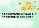 醬牛肉辣椒的做法最正宗的做法竅門（牛肉辣椒醬的做法大全 超級好吃的哦）