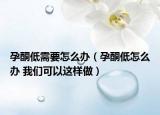 孕酮低需要怎么辦（孕酮低怎么辦 我們可以這樣做）