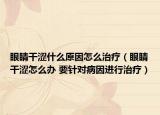 眼睛干澀什么原因怎么治療（眼睛干澀怎么辦 要針對病因進行治療）
