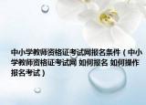 中小學教師資格證考試網(wǎng)報名條件（中小學教師資格證考試網(wǎng) 如何報名 如何操作報名考試）