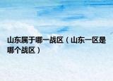山東屬于哪一戰(zhàn)區(qū)（山東一區(qū)是哪個戰(zhàn)區(qū)）