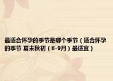最適合懷孕的季節(jié)是哪個(gè)季節(jié)（適合懷孕的季節(jié) 夏末秋初（8-9月）最適宜）