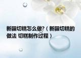 新疆切糕怎么做?（新疆切糕的做法 切糕制作過程）