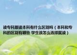 讀專科跟讀本科有什么區(qū)別嗎（本科和?？频膮^(qū)別有哪些 學(xué)生該怎么選擇就讀）