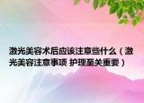 激光美容術(shù)后應(yīng)該注意些什么（激光美容注意事項 護理至關(guān)重要）