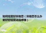 如何經(jīng)營好異地戀（異地戀怎么辦 要好好經(jīng)營這段感情）