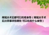 闌尾炎術(shù)后都可以吃啥食物（闌尾炎手術(shù)后注意事項(xiàng)有哪些 可以吃些什么食物）