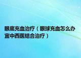 眼底充血治療（眼球充血怎么辦 宜中西醫(yī)結(jié)合治療）