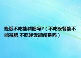 晚飯不吃能減肥嗎?（不吃晚餐能不能減肥 不吃晚飯能瘦身嗎）