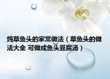燉草魚頭的家常做法（草魚頭的做法大全 可做成魚頭豆腐湯）
