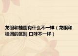 龍眼和桂圓有什么不一樣（龍眼和桂圓的區(qū)別 口味不一樣）