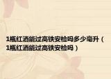 1瓶紅酒能過高鐵安檢嗎多少毫升（1瓶紅酒能過高鐵安檢嗎）