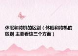 休眠和待機(jī)的區(qū)別（休眠和待機(jī)的區(qū)別 主要看這三個(gè)方面）