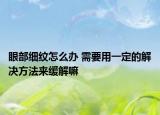 眼部細(xì)紋怎么辦 需要用一定的解決方法來緩解嘛