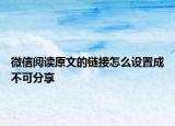 微信閱讀原文的鏈接怎么設(shè)置成不可分享