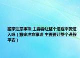 搬家注意事項(xiàng) 主要要讓整個(gè)進(jìn)程平安進(jìn)入嗎（搬家注意事項(xiàng) 主要要讓整個(gè)進(jìn)程平安）