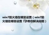 win7防火墻在哪里設置（win7防火墻在哪里設置 7步教你解決問題）