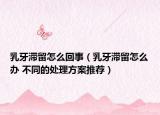 乳牙滯留怎么回事（乳牙滯留怎么辦 不同的處理方案推薦）