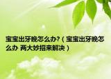 寶寶出牙晚怎么辦?（寶寶出牙晚怎么辦 兩大妙招來解決）
