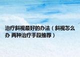 治療斜視最好的辦法（斜視怎么辦 兩種治療手段推薦）