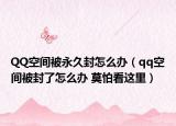 QQ空間被永久封怎么辦（qq空間被封了怎么辦 莫怕看這里）