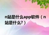 n站是什么app軟件（n站是什么?）